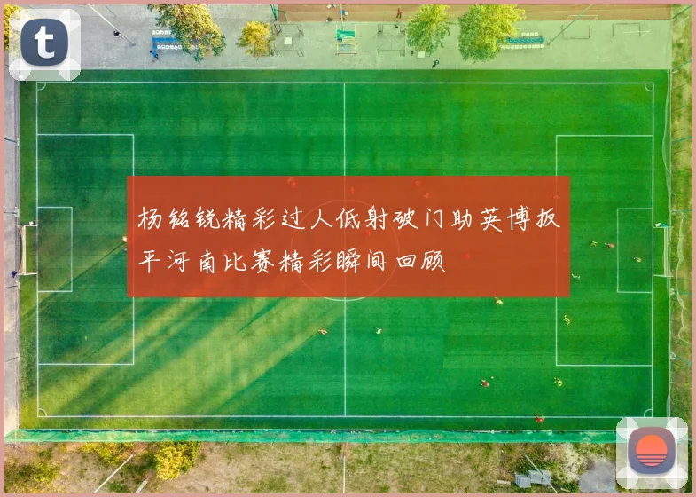 杨铭锐精彩过人低射破门助英博扳平河南比赛精彩瞬间回顾