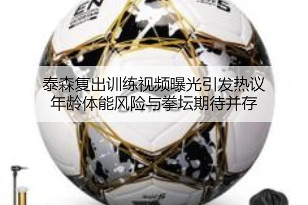泰森复出训练视频曝光引发热议 年龄体能风险与拳坛期待并存