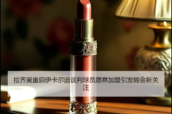 拉齐奥重启伊卡尔迪谈判球员愿意加盟引发转会新关注
