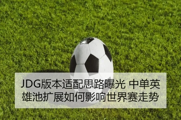 JDG版本适配思路曝光 中单英雄池扩展如何影响世界赛走势